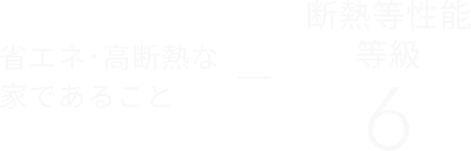 省エネ・高断熱な家であること 　断熱等性能等級 6