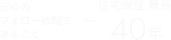 安心のフォロー体制であること 　住宅保証 最長 40年